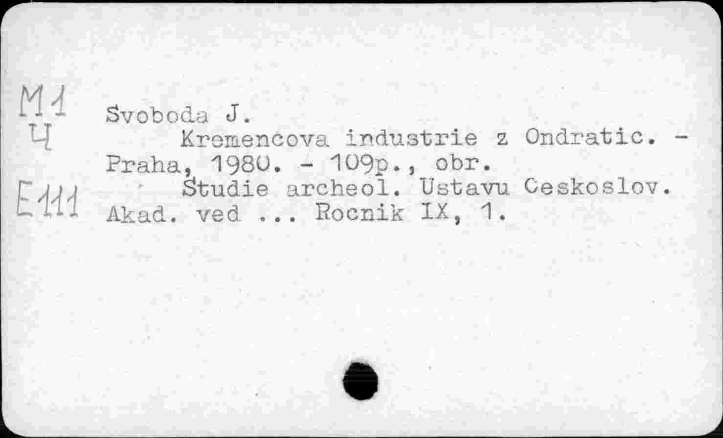 ﻿Md ч
Е-Ш
Svoboda J.
Kremencova industrie z Ondratic. Praha, 1980. - 10?p., obr.
Studie archeol. Ustavu Ceskoslov.
Akad. ved ... Hocnik IX, 1.